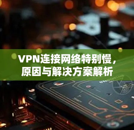 VPN连接网络特别慢,原因与解决方案解析