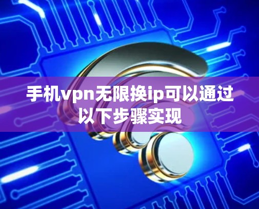 手机vpn无限换ip可以通过以下步骤实现