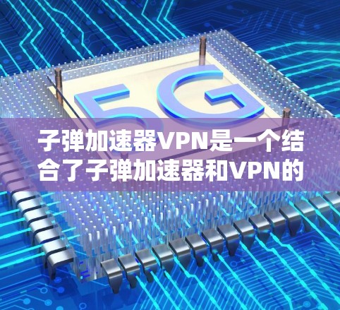 子弹加速器VPN是一个结合了子弹加速器和VPN的技术组合,旨在提供更快、更安全的网络传输功能。以下是关于子弹加速器VPN的详细分析