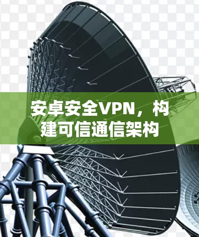 安卓安全VPN,构建可信通信架构