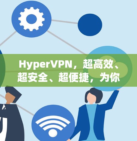 HyperVPN,超高效、超安全、超便捷,为你的网络保驾护航!