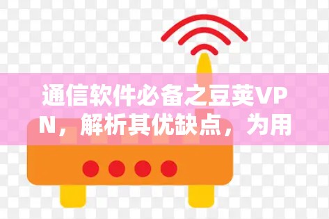 通信软件必备之豆荚VPN,解析其优缺点,为用户提供更高效的选择