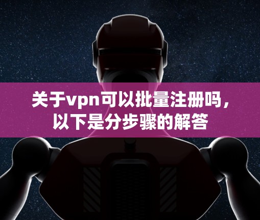关于vpn可以批量注册吗,以下是分步骤的解答