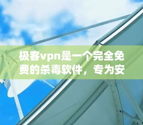 极客vpn是一个完全免费的杀毒软件,专为安卓设备设计,适用于需要高效保护杀毒软件的用户。以下是对极客vpn的详细介绍