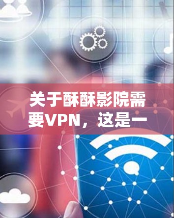 关于酥酥影院需要VPN,这是一个比较模糊的表述。酥酥影院是一个中国的电影和视频内容平台,如果你指的是该平台是否需要使用VPN,通常取决于你的使用场景和需求