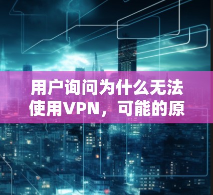用户询问为什么无法使用VPN,可能的原因包括以下几种