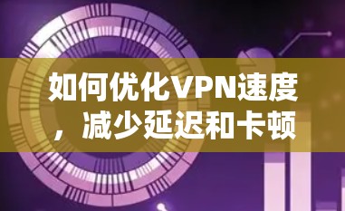 如何优化VPN速度,减少延迟和卡顿的实用技巧