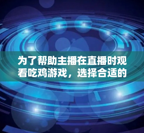 为了帮助主播在直播时观看吃鸡游戏,选择合适的VPN产品至关重要。以下是详细的步骤和推荐