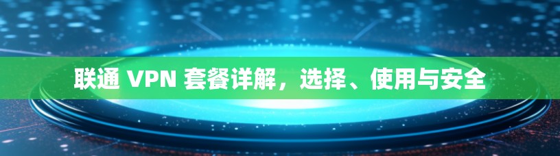 联通 VPN 套餐详解,选择、使用与安全