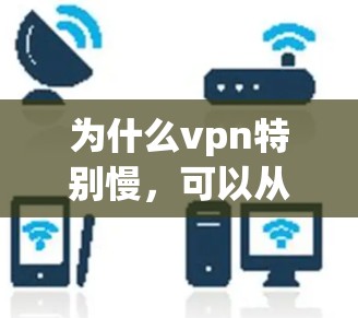 为什么vpn特别慢，可以从以下几个方面进行解释
