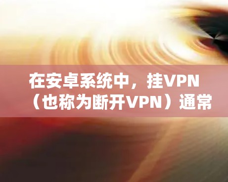在安卓系统中,挂VPN(也称为断开VPN)通常指的是从一个服务提供商的VPN连接中退出,将其恢复为普通端口连接。以下是一些方法来实现这一点