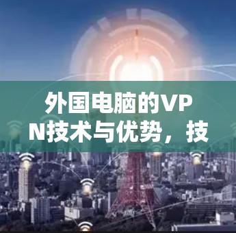 外国电脑的VPN技术与优势,技术突破与实际应用
