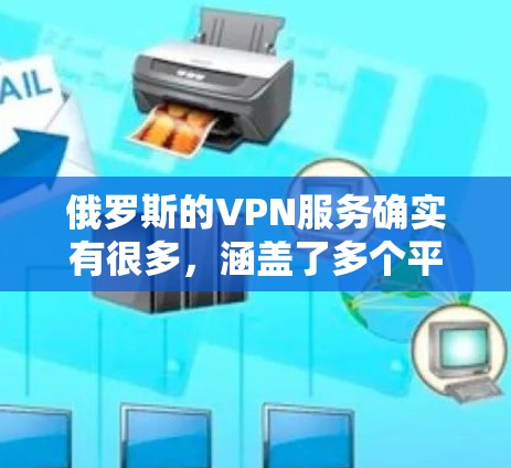 俄罗斯的VPN服务确实有很多,涵盖了多个平台和网络品牌。以下是一些主要的俄罗斯VPN平台及其特点