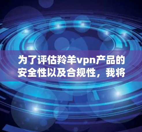 为了评估羚羊vpn产品的安全性以及合规性,我将基于以下步骤进行分析