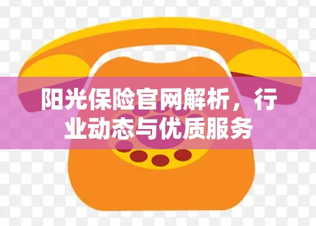 阳光保险官网解析,行业动态与优质服务