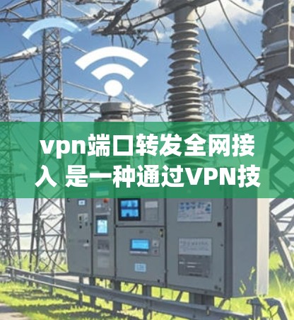 vpn端口转发全网接入 是一种通过VPN技术实现设备之间直接通信的加密方式,旨在提供灵活、安全的网络访问。以下是该技术的详细解析