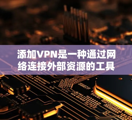 添加VPN是一种通过网络连接外部资源的工具,通常通过软件或网络连接器实现。以下是添加VPN的详细步骤和注意事项