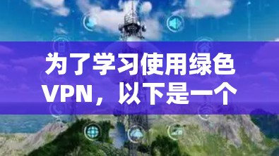为了学习使用绿色VPN,以下是一个有条理的指南,涵盖从了解到实际应用的各个方面