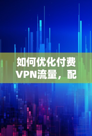 如何优化付费VPN流量,配置指南与技巧