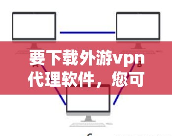 要下载外游vpn代理软件,您可以按照以下步骤进行