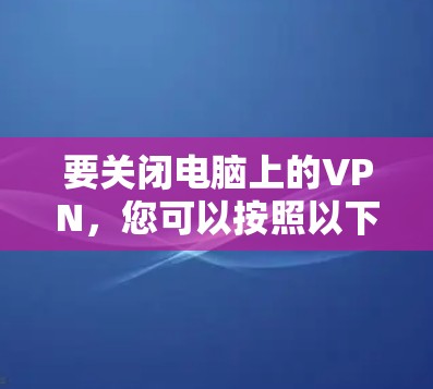 要关闭电脑上的VPN,您可以按照以下步骤操作