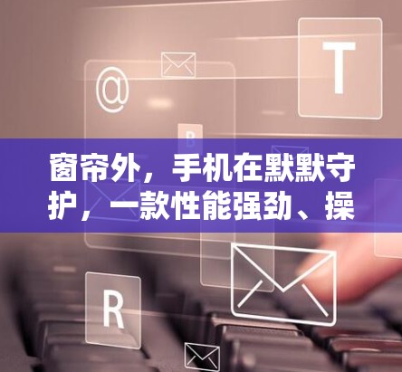 窗帘外,手机在默默守护,一款性能强劲、操作流畅的VPN软件