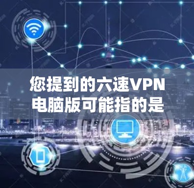 您提到的六速VPN电脑版可能指的是一种特定的网络加速技术或配置,具体含义可能取决于上下文。以下是一些可能的解释和建议