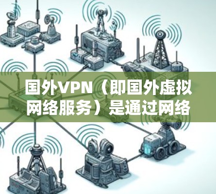 国外VPN(即国外虚拟网络服务)是通过网络设备访问其他国家互联网服务的技术手段。以下是一些常见的国外VPN获取方式和使用建议