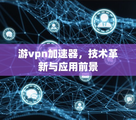 游vpn加速器,技术革新与应用前景