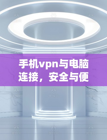 手机vpn与电脑连接,安全与便捷的连接方法