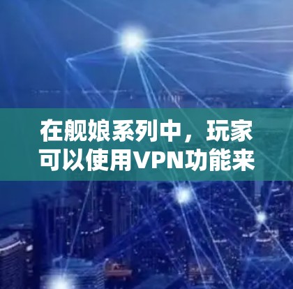 在舰娘系列中,玩家可以使用VPN功能来访问游戏,但要确保游戏本身的安全性以及使用过程中的合法性。以下是一些关于如何在舰娘中使用VPN的步骤和注意事项