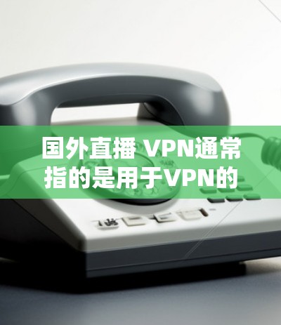 国外直播 VPN通常指的是用于VPN的软件或服务,用于访问国外网站或直播内容时的VPN保护。VPN(虚拟网络)技术是一种加密传输技术,用于防止网络被截获或被访问