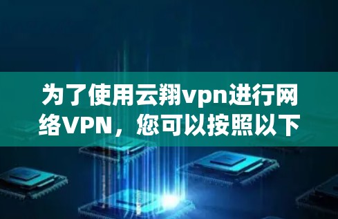 为了使用云翔vpn进行网络VPN,您可以按照以下步骤进行操作