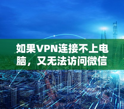 如果VPN连接不上电脑,又无法访问微信和推特,可以按照以下步骤进行排查和解决问题