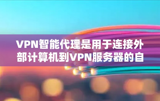 VPN智能代理是用于连接外部计算机到VPN服务器的自动工具,通过主动请求管理用户和服务器。以下是关于VPN智能代理的详细解释