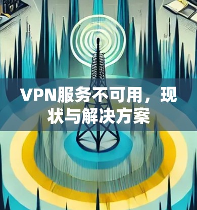 VPN服务不可用,现状与解决方案