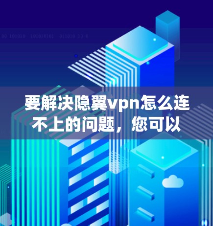 要解决隐翼vpn怎么连不上的问题,您可以按照以下步骤操作