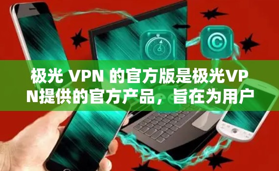 极光 VPN 的官方版是极光VPN提供的官方产品,旨在为用户提供安全、可靠和高效的VPN服务。以下是对极光 VPN 官方版的详细介绍