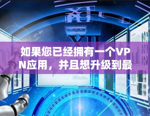 如果您已经拥有一个VPN应用,并且想升级到最新版本的安卓版,以下是一个通用的升级步骤和注意事项