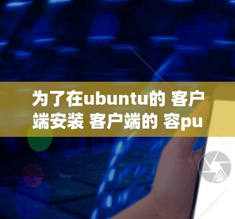 为了在ubuntu的 客户端安装 客户端的 容put 展开,您可以按照以下步骤进行操作