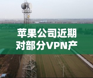 苹果公司近期对部分VPN产品进行了调整,以适应用户对隐私和安全的关注。具体来说,苹果可能限制了某些用户访问的网站,或者调整了付费模型。这些调整通常是为了更好地保护用户隐私,同时满足市场需求