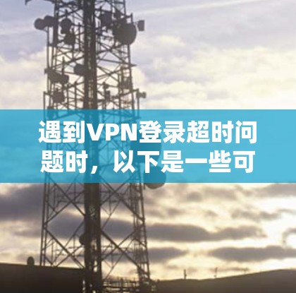 遇到VPN登录超时问题时,以下是一些可以帮助你排查并解决这个问题的步骤