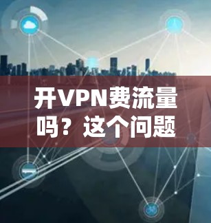 开VPN费流量吗?这个问题看似简单,实则涉及多个因素,需要仔细权衡。以下是详细的分析和建议