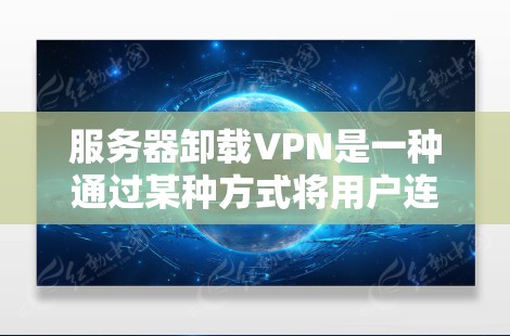 服务器卸载VPN是一种通过某种方式将用户连接到特定VPN服务的访问权限,使得用户只能通过特定的防火墙或端口访问到VPN服务,而无需直接连接到服务器。以下是详细的步骤和方法