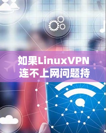 如果LinuxVPN 连不上网问题持续存在,通常需要从以下几个方面进行排查和解决
