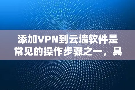 添加VPN到云墙软件是常见的操作步骤之一，具体步骤如下