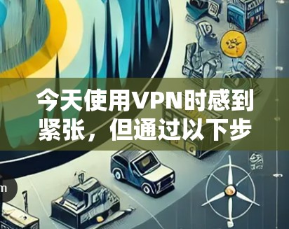今天使用VPN时感到紧张,但通过以下步骤可以有效地解决问题并确保安全