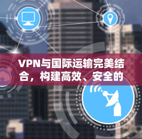 VPN与国际运输完美结合,构建高效、安全的国际运输解决方案