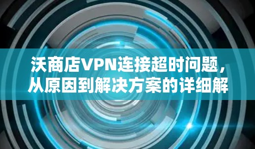 沃商店VPN连接超时问题,从原因到解决方案的详细解析