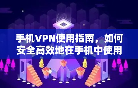 手机VPN使用指南,如何安全高效地在手机中使用VPN